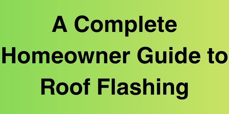 A Complete Homeowner Guide to Roof Flashing